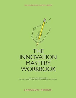 The Innovation Mastery Workbook: The Learning Companion to the World's Most Complete Innovation Course by Langdon Morris