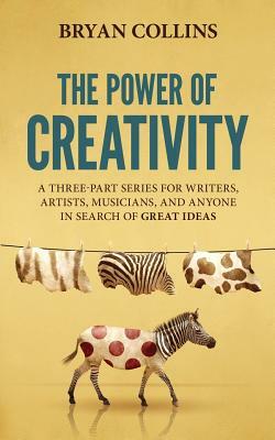 The Power of Creativity: A Three-Part Series for Writers, Artists, Musicians and Anyone in Search of Great Ideas by Bryan Collins