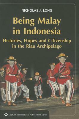 Being Malay in Indonesia: Histories: Hopes and Citizenship in the Riau Archipelago by Nicholas J. Long