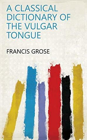 A Classical Dictionary of the Vulgar Tongue by Francis Grose