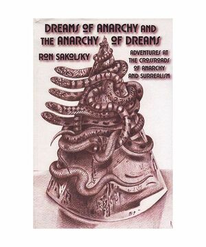 Dreams of Anarchy and the Anarchy of Dreams: Adventures at the Crossroads of Anarchism and Surrealism by Ron Sakolsky