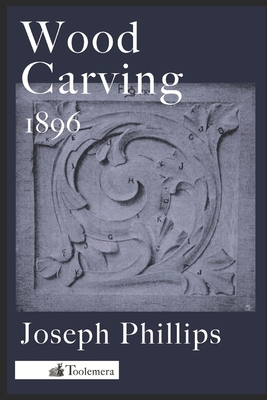 Wood Carving - 1896: Being A Carefully Graduated Educational Course For Schools And Adult Classes by Joseph Phillips