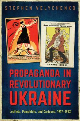 Propaganda in Revolutionary Ukraine: Leaflets, Pamphlets, and Cartoons, 1917-1922 by Stephen Velychenko