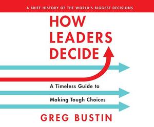 How Leaders Decide: A Timeless Guide to Making Tough Choices by Greg Bustin