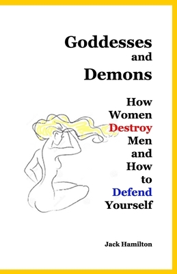 Goddesses and Demons: How Women Destroy Men and How to Defend Yourself by Jack Hamilton