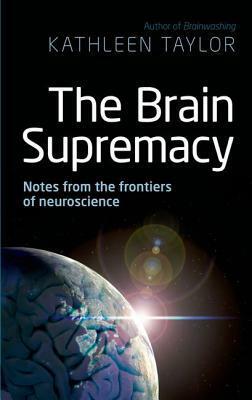 The Brain Supremacy: Notes from the Frontiers of Neuroscience by Kathleen Taylor