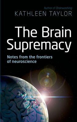 The Brain Supremacy: Notes from the Frontiers of Neuroscience by Kathleen Taylor
