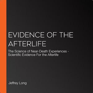 Evidence of the Afterlife: The Science of Near-Death Experiences by Jeffrey Long, Paul Perry