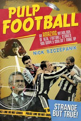 Pulp Football: An Amazing Anthology of True Football Stories You Simply Couldn't Make Up by Nick Szczepanik