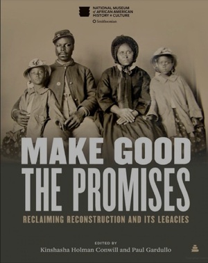 Make Good The Promises Reclaiming Reconstruction and Its Legacies  by Kinshasha Holman Conwill, Paul Gardullo