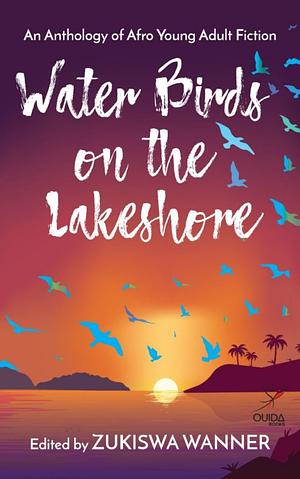 Water Birds on the Lakeshore: An Anthology of African Young Adult Fiction by Zukiswa Wanner