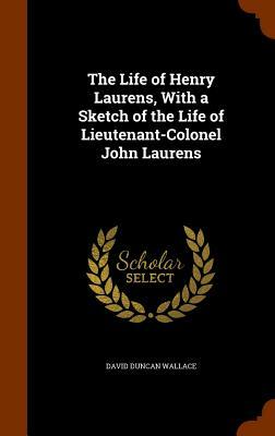 The Life of Henry Laurens, with a Sketch of the Life of Lieutenant-Colonel John Laurens by David Duncan Wallace