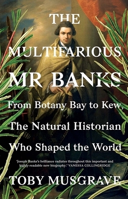 The Multifarious Mr. Banks: From Botany Bay to Kew, the Natural Historian Who Shaped the World by Toby Musgrave