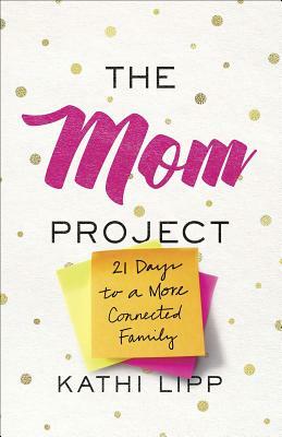 The Mom Project: 21 Days to a More Connected Family by Kathi Lipp