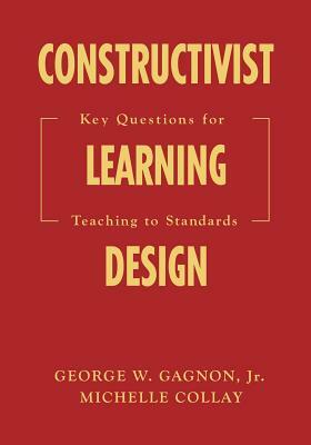 Constructivist Learning Design: Key Questions for Teaching to Standards by George W. Gagnon, Michelle Collay