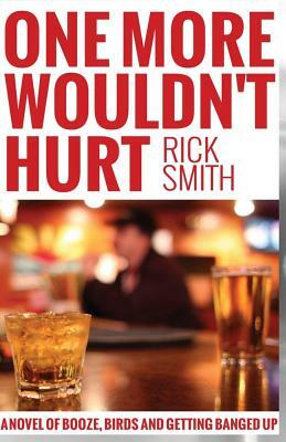 One More Wouldn't Hurt: A Novel of Booze, Birds and Getting Banged Up by Rick Smith