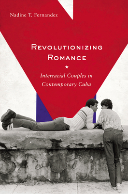 Revolutionizing Romance: Interracial Couples in Contemporary Cuba by Nadine T. Fernandez