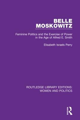 Belle Moskowitz: Feminine Politics and the Exercise of Power in the Age of Alfred E. Smith by Elisabeth Israels Perry
