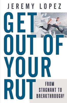 Get Out of Your Rut: From Stagnant to Breakthrough by Jeremy Lopez