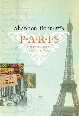 Shannon Bennett's Paris: A Personal Guide to the City's Best by Shannon Bennett