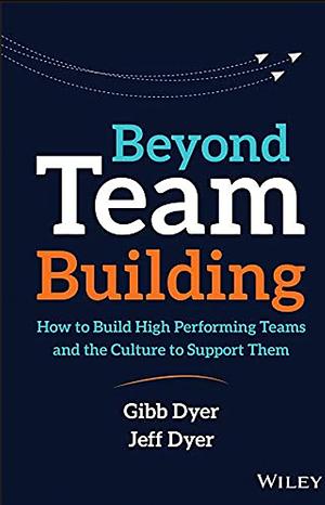 Beyond Team Building: How to Build High Performing Teams and the Culture to Support Them by W. Gibb Dyer Jr., Jeffrey H. Dyer