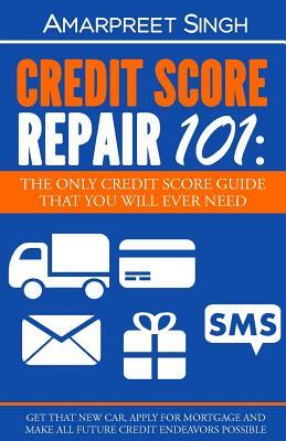 Credit Score Repair 101: The only credit score guide that you will ever need.: Get that new car, apply for mortgage and make all future credit by Amarpreet Singh