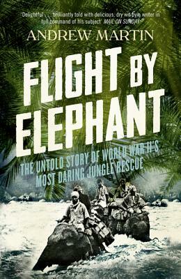 Flight by Elephant: The Untold Story of World War II's Most Daring Jungle Rescue by Andrew Martin