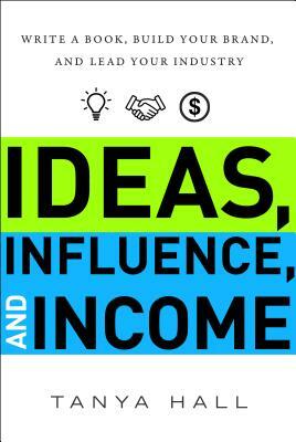 Ideas, Influence, and Income: Write a Book, Build Your Brand, and Lead Your Industry by Tanya Hall