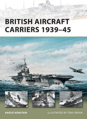 British Aircraft Carriers 1939–45 by Tony Bryan, Angus Konstam