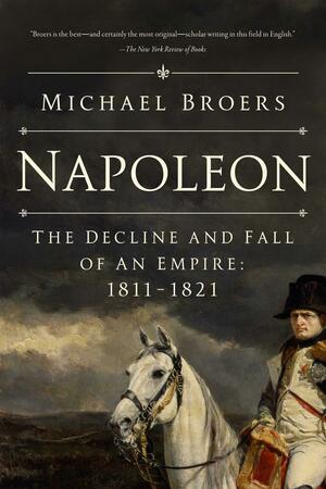 Napoleon: The Decline and Fall of an Empire: 1811-1821 by Michael Broers