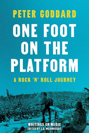 One Foot on the Platform: A Rock 'N' Roll Journey by J.A. Wainwright, Peter Goddard