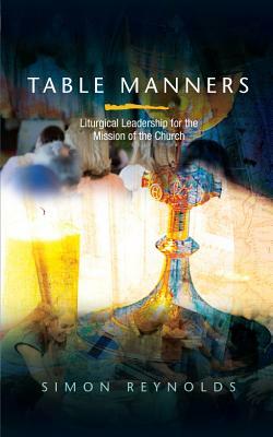 Table Manners: Liturgical Leadership for the Mission of the Church by Simon Reynolds