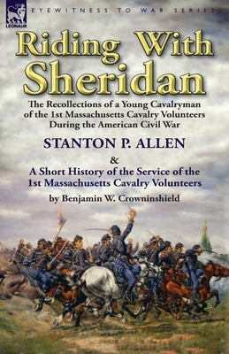 Riding With Sheridan: the Recollections of a Young Cavalryman of the 1st Massachusetts Cavalry Volunteers During the American Civil War by S by Benjamin W. Crowninshield, Stanton P. Allen