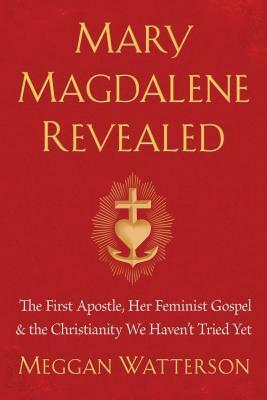 Mary Magdalene Revealed: The First Apostle, Her Feminist Gospel & the Christianity We Haven't Tried Yet by Meggan Watterson