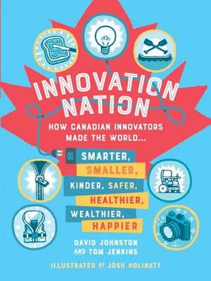 Innovation Nation: How Canadian Innovators Made the World Smarter, Smaller, Kinder, Safer, Healthier, Wealthier, Happier by Tom Jenkins, David Johnston