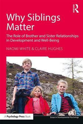 Why Siblings Matter: The Role of Brother and Sister Relationships in Development and Well-Being by Naomi White, Claire Hughes