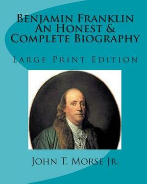 Benjamin Franklin an Honest & Complete Biography: Large Print Edition by John T. Morse Jr