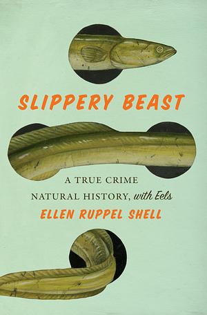 Slippery Beast: A True Crime Natural History, with Eels by Ellen Ruppel Shell