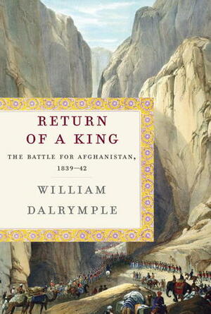 Return of a King: The Battle for Afghanistan, 1839-42 by William Dalrymple