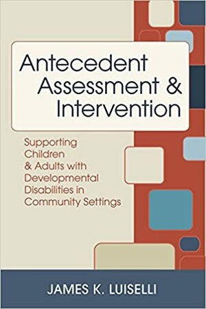 Antecedent Assessment and Intervention: Supporting Children and Adults with Developmental Disabilities in Community Settings by James K. Luiselli