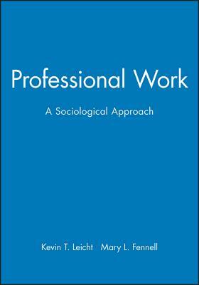 Professional Work: A Sociological Approach by Kevin T. Leicht, Mary L. Fennell