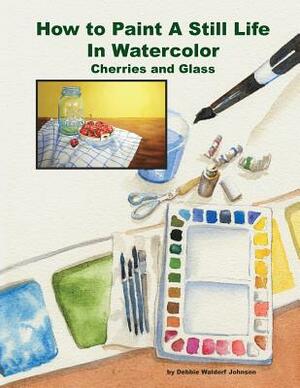 How To Paint A Still Life In Watercolor: Cherries and Glass by Debbie Waldorf Johnson
