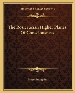 The Rosicrucian Higher Planes of Consciousness by Magus Incognito