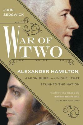 War of Two: Alexander Hamilton, Aaron Burr, and the Duel That Stunned the Nation by John Sedgwick