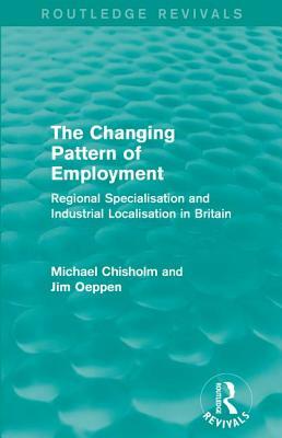 The Changing Pattern of Employment: Regional Specialisation and Industrial Localisation in Britain by Jim Oeppen, Michael Chisholm