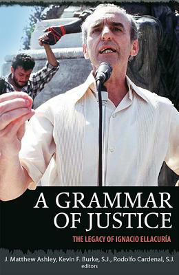 A Grammar of Justice: The Legacy of Ignacio Ellacuria by J. Matthew Ashley, Rodolfo Cardenal, Kevin F. Burke