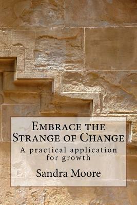 Embrace the Strange of Change: A practical application for growth by Sandra Moore