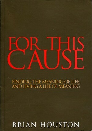 For This Cause: Finding the Meaning of Life, and Living a Life of Meaning by Brian Houston