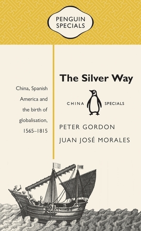 The Silver Way: China, Spanish America and the Birth of Globalisation, 1565-1815 by Juan José Morales Del Pino, Peter Gordon
