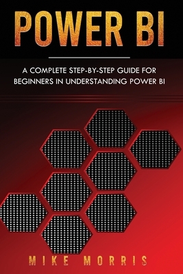 Power BI: A Complete Step-by-Step Guide for Beginners in Understanding Power BI by Mike Morris